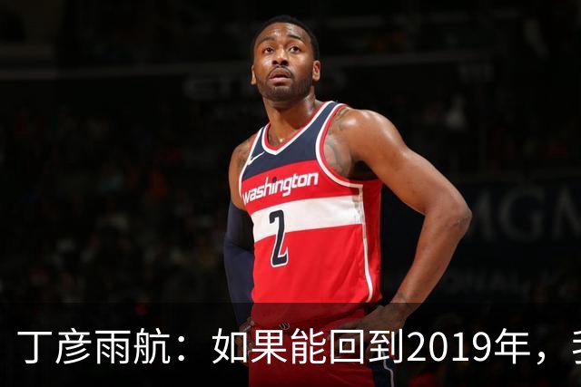 丁彦雨航：如果能回到2019年，我一定来发那球！
