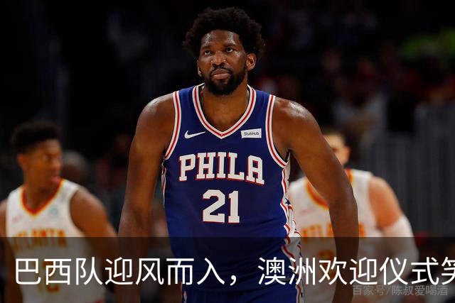 巴西队迎风而入，澳洲欢迎仪式笑不停！