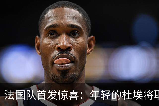 法国队首发惊喜：年轻的杜埃将取代明星登贝莱？