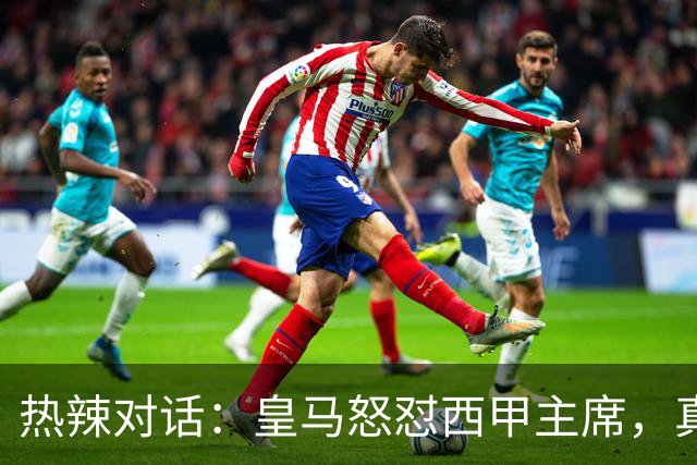 热辣对话：皇马怒怼西甲主席，真是“打脸”奉上！