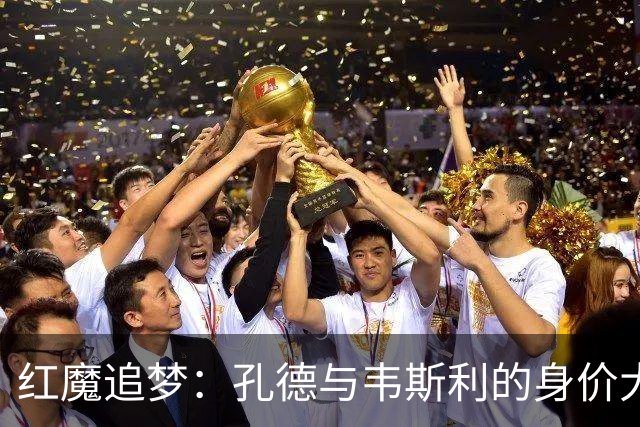 红魔追梦：孔德与韦斯利的身价大战
